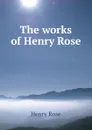 The works of Henry Rose - Henry Rose
