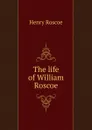 The life of William Roscoe - Henry Roscoe