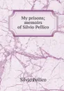 My prisons; memoirs of Silvio Pellico - Silvio Pellico