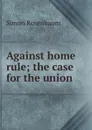 Against home rule; the case for the union - Simon Rosenbaum