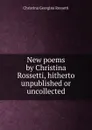 New poems by Christina Rossetti, hitherto unpublished or uncollected - Christina Georgina Rossetti