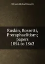 Ruskin, Rossetti, Preraphaelitism; papers 1854 to 1862 - Rossetti William Michael
