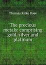 The precious metals: comprising gold, silver and platinum - Thomas Kirke Rose