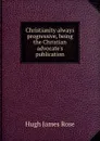 Christianity always progressive, being the Christian advocate.s publication - Hugh James Rose