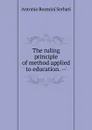 The ruling principle of method applied to education. -- - Antonio Rosmini Serbati
