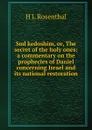 Sod kedoshim, or, The secret of the holy ones: a commentary on the prophecies of Daniel concerning Israel and its national restoration - H L Rosenthal