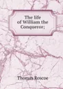 The life of William the Conqueror; - Thomas Roscoe