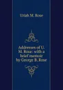 Addresses of U. M. Rose: with a brief memoir by George B. Rose - Uriah M. Rose