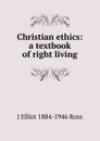 Christian ethics: a textbook of right living - J Elliot 1884-1946 Ross