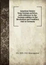 American history from German archives, with reference to the German soldiers in the Revolution and Franklin.s visit to Germany - J G. 1835-1921 Rosengarten