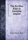 The Ku Klux Klan or Invisible empire - Laura Martin Rose