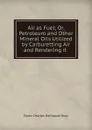 Air as Fuel; Or, Petroleum and Other Mineral Oils Utilized by Carburetting Air and Rendering it . - Owen Charles Dalhousie Ross