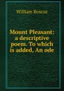Mount Pleasant: a descriptive poem. To which is added, An ode - William Roscoe