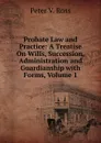 Probate Law and Practice: A Treatise On Wills, Succession, Administration and Guardianship with Forms, Volume 1 - Peter V. Ross