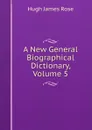 A New General Biographical Dictionary, Volume 5 - Hugh James Rose