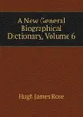 A New General Biographical Dictionary, Volume 6 - Hugh James Rose