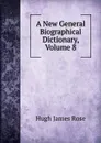 A New General Biographical Dictionary, Volume 8 - Hugh James Rose