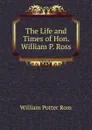 The Life and Times of Hon. William P. Ross - William Potter Ross