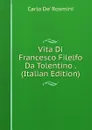 Vita Di Francesco Filelfo Da Tolentino . (Italian Edition) - Carlo de' Rosmini