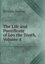 The Life and Pontificate of Leo the Tenth, Volume 4 - William Roscoe