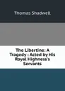 The Libertine: A Tragedy : Acted by His Royal Highness.s Servants - Thomas Shadwell
