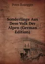 Sonderlinge Aus Dem Volk Der Alpen (German Edition) - P. Rosegger