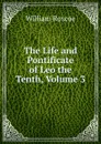 The Life and Pontificate of Leo the Tenth, Volume 3 - William Roscoe