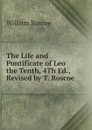The Life and Pontificate of Leo the Tenth, 4Th Ed., Revised by T. Roscoe - William Roscoe