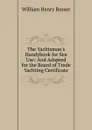 The Yachtsman.s Handybook for Sea Use: And Adapted for the Board of Trade Yachting Certificate - William Henry Rosser