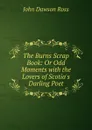 The Burns Scrap Book: Or Odd Moments with the Lovers of Scotia.s Darling Poet - John Dawson Ross