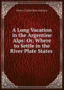 A Long Vacation in the Argentine Alps: Or, Where to Settle in the River Plate States . - Henry Charles Ross-Johnson