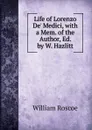 Life of Lorenzo De. Medici, with a Mem. of the Author, Ed. by W. Hazlitt - William Roscoe