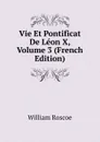 Vie Et Pontificat De Leon X, Volume 3 (French Edition) - William Roscoe