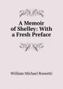 A Memoir of Shelley: With a Fresh Preface - Rossetti William Michael