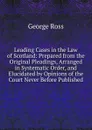 Leading Cases in the Law of Scotland: Prepared from the Original Pleadings, Arranged in Systematic Order, and Elucidated by Opinions of the Court Never Before Published - George Ross