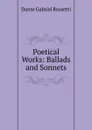 Poetical Works: Ballads and Sonnets - Rossetti Dante Gabriel
