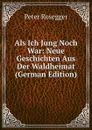 Als Ich Jung Noch War: Neue Geschichten Aus Der Waldheimat (German Edition) - P. Rosegger