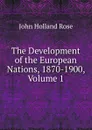 The Development of the European Nations, 1870-1900, Volume 1 - Rose J. Holland