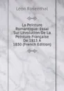 La Peinture Romantique: Essai Sur L.evolution De La Peinture Francaise De 1815 A 1830 (French Edition) - Léon Rosenthal