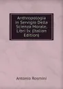 Anthropologia in Servigio Della Scienza Morale, Libri Iv. (Italian Edition) - Antonio Rosmini-Serbati