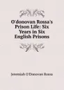 O.donovan Rossa.s Prison Life: Six Years in Six English Prisons - Jeremiah O'Donovan Rossa