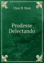 Prodesse Delectando - Chas H. Ross