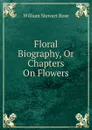 Floral Biography, Or Chapters On Flowers - William Stewart Rose