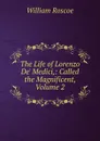 The Life of Lorenzo De. Medici,: Called the Magnificent, Volume 2 - William Roscoe