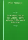 Schriften: Jakob Der Letzte . 1895, Volume 1 (German Edition) - P. Rosegger