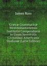 Graecae Grammaticae Westmonasteriensis Institutio Compendiaria in Usum Juventutis Civitatibus Americanis Studiosae (Latin Edition) - James Ross