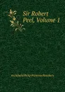 Sir Robert Peel, Volume 1 - Archibald Philip Primrose Rosebery