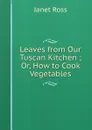 Leaves from Our Tuscan Kitchen ; Or, How to Cook Vegetables - Janet Ross