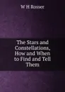 The Stars and Constellations, How and When to Find and Tell Them - W H Rosser