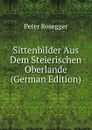 Sittenbilder Aus Dem Steierischen Oberlande (German Edition) - P. Rosegger